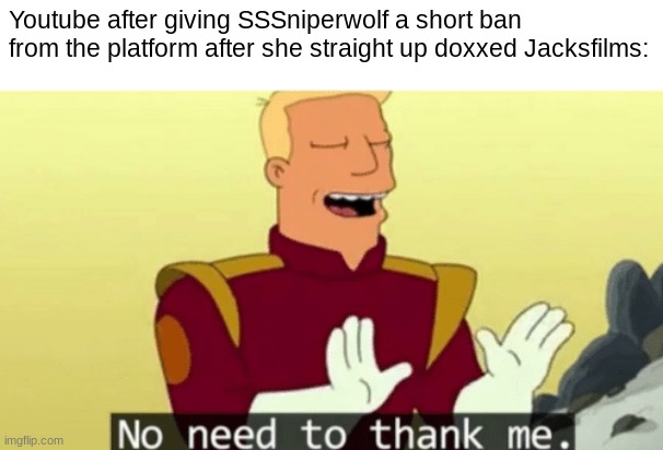 Screw Youtube and SSSniperwolf! | Youtube after giving SSSniperwolf a short ban from the platform after she straight up doxxed Jacksfilms: | image tagged in no need to thank me | made w/ Imgflip meme maker