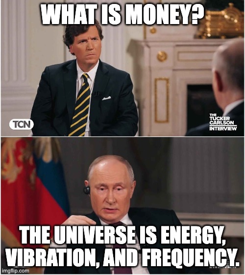 tucker putin what is money bitcoin michael saylor | WHAT IS MONEY? THE UNIVERSE IS ENERGY, VIBRATION, AND FREQUENCY. | image tagged in tucker interviews putin | made w/ Imgflip meme maker