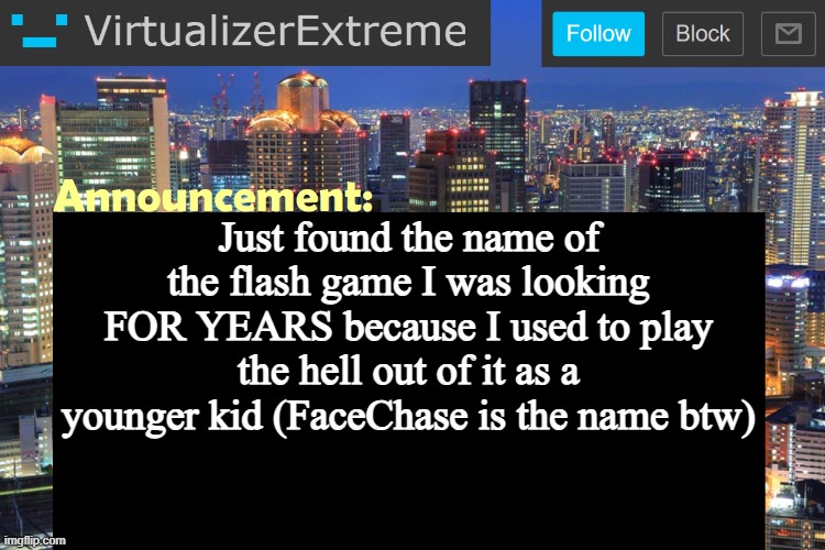 Virtualizer Updated Announcement | Just found the name of the flash game I was looking FOR YEARS because I used to play the hell out of it as a younger kid (FaceChase is the name btw) | image tagged in virtualizer updated announcement | made w/ Imgflip meme maker
