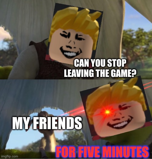 Shrek For Five Minutes | CAN YOU STOP LEAVING THE GAME? MY FRIENDS; FOR FIVE MINUTES | image tagged in shrek for five minutes | made w/ Imgflip meme maker