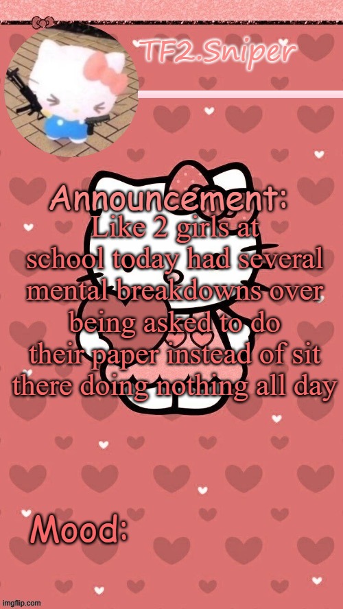 TF2.Sniper announcement template 3 | Like 2 girls at school today had several mental breakdowns over being asked to do their paper instead of sit there doing nothing all day | image tagged in tf2 sniper announcement template 3 | made w/ Imgflip meme maker