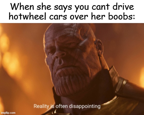 Reality is often dissapointing | When she says you cant drive hotwheel cars over her boobs: | image tagged in reality is often dissapointing | made w/ Imgflip meme maker