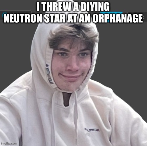 I THREW A DYING NEUTRON STAR AT AN ORPHANAGE | image tagged in riplor anouncer tempalerte | made w/ Imgflip meme maker