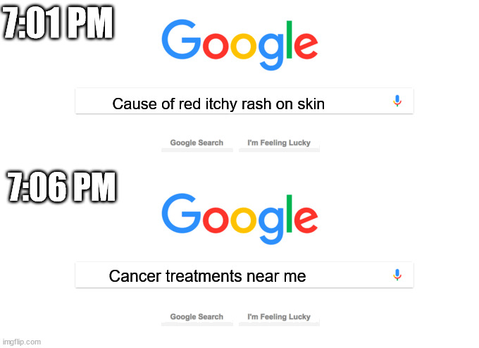 Oh the good ol' slippery slope! | 7:01 PM; Cause of red itchy rash on skin; 7:06 PM; Cancer treatments near me | image tagged in google 10 minutes later,slippery slope memes | made w/ Imgflip meme maker