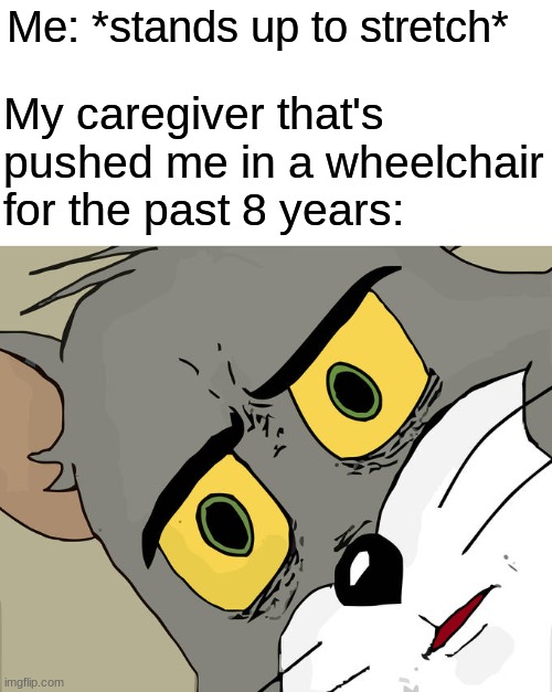 w | My caregiver that's pushed me in a wheelchair for the past 8 years:; Me: *stands up to stretch* | image tagged in memes,unsettled tom | made w/ Imgflip meme maker
