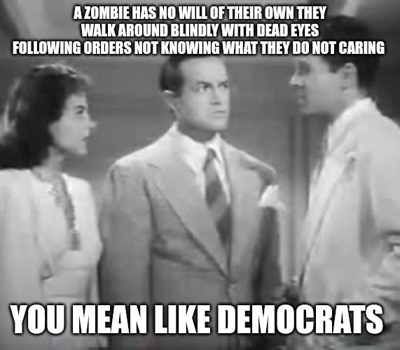 Bob Hope on Zombies | A ZOMBIE HAS NO WILL OF THEIR OWN THEY WALK AROUND BLINDLY WITH DEAD EYES FOLLOWING ORDERS NOT KNOWING WHAT THEY DO NOT CARING; YOU MEAN LIKE DEMOCRATS | image tagged in bob hope on zombies | made w/ Imgflip meme maker