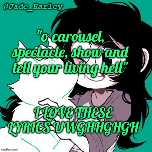 vylet pony >>> anything else fr | "o carousel, spectacle, show and tell your living hell"; I LOVE THESE LYRICS UWGHHGHGH | image tagged in jade temp thx ms lalonde | made w/ Imgflip meme maker