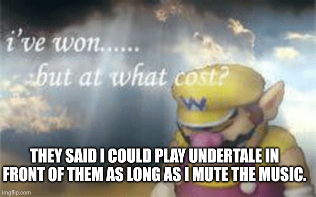 No... | THEY SAID I COULD PLAY UNDERTALE IN FRONT OF THEM AS LONG AS I MUTE THE MUSIC. | image tagged in i've won but at what cost,undertale,original sound track | made w/ Imgflip meme maker