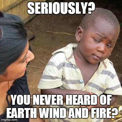 Third World Skeptical Kid Meme | SERIOUSLY? YOU NEVER HEARD OF EARTH WIND AND FIRE? | image tagged in memes,third world skeptical kid | made w/ Imgflip meme maker