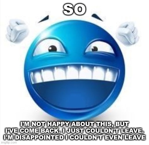 i might just delete at this point, but ig im back, sadly | SO; I'M NOT HAPPY ABOUT THIS, BUT I'VE COME BACK. I JUST COULDN'T LEAVE. I'M DISAPPOINTED I COULDN'T EVEN LEAVE | image tagged in laughing blue guy | made w/ Imgflip meme maker