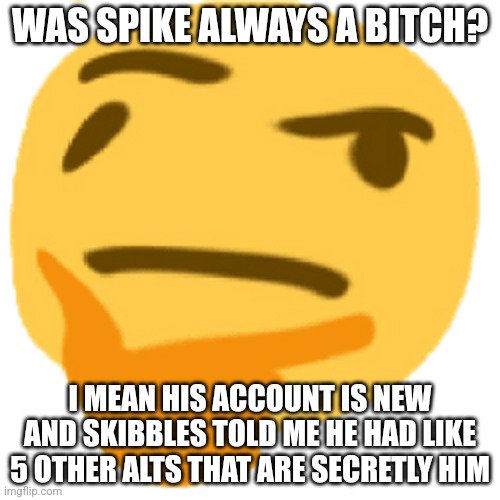 much thonk | WAS SPIKE ALWAYS A BITCH? I MEAN HIS ACCOUNT IS NEW AND SKIBBLES TOLD ME HE HAD LIKE 5 OTHER ALTS THAT ARE SECRETLY HIM | image tagged in much thonk | made w/ Imgflip meme maker