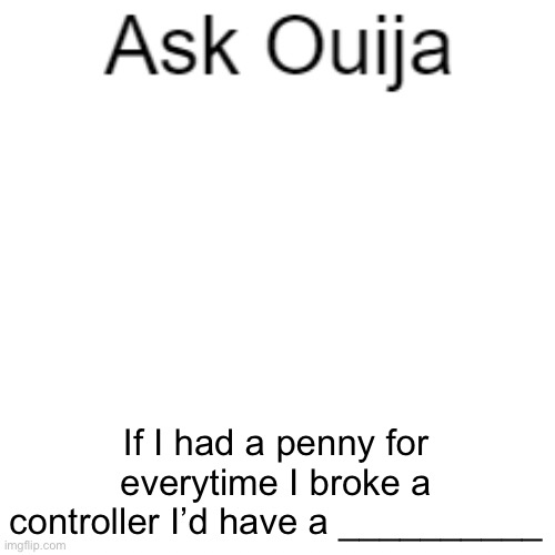 I’m genuinely curious | If I had a penny for everytime I broke a controller I’d have a __________ | image tagged in ask ouija | made w/ Imgflip meme maker