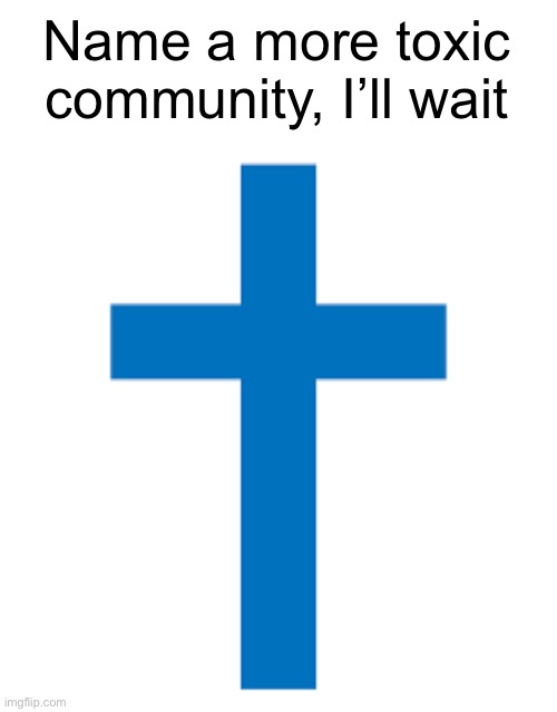 They’re pretty toxic | Name a more toxic community, I’ll wait | image tagged in funny,memes,christianity,toxic | made w/ Imgflip meme maker