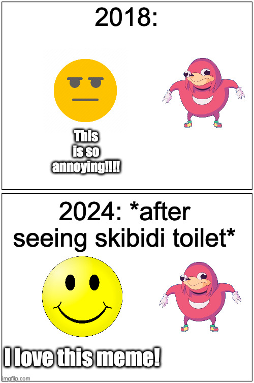 Blank Comic Panel 1x2 | 2018:; This is so annoying!!!! 2024: *after seeing skibidi toilet*; I love this meme! | image tagged in memes,blank comic panel 1x2,ugandan knuckles,skibidi toilet | made w/ Imgflip meme maker