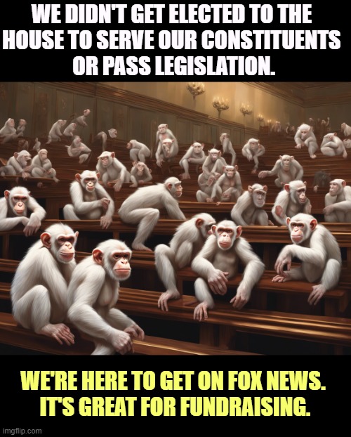 WE DIDN'T GET ELECTED TO THE 
HOUSE TO SERVE OUR CONSTITUENTS 
OR PASS LEGISLATION. WE'RE HERE TO GET ON FOX NEWS. 
IT'S GREAT FOR FUNDRAISING. | image tagged in republicans,right wing,extreme,freedom caucus | made w/ Imgflip meme maker