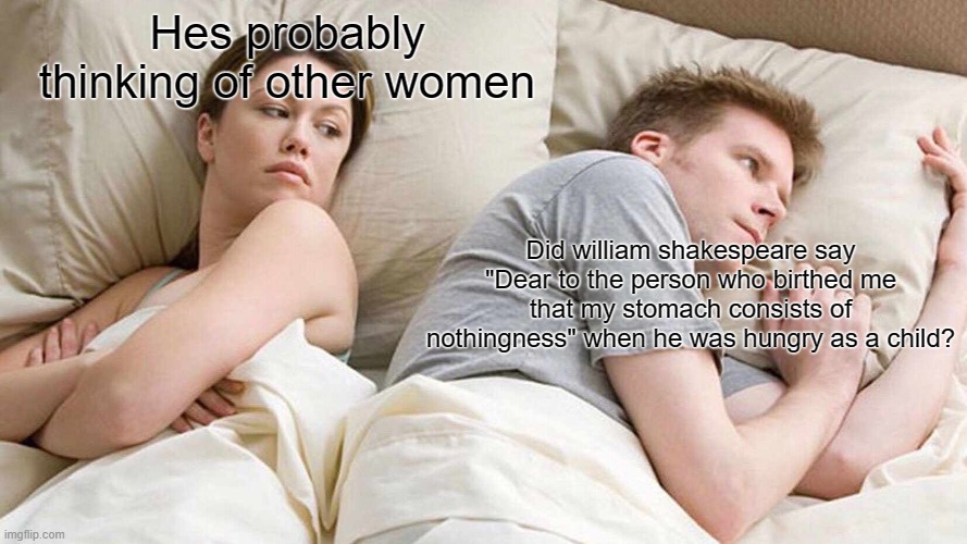 I Bet He's Thinking About Other Women Meme | Hes probably thinking of other women; Did william shakespeare say "Dear to the person who birthed me that my stomach consists of nothingness" when he was hungry as a child? | image tagged in memes,i bet he's thinking about other women | made w/ Imgflip meme maker