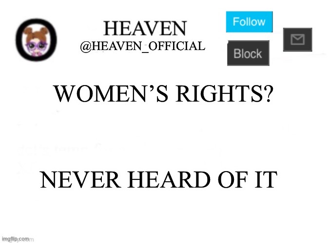 /j | WOMEN’S RIGHTS? NEVER HEARD OF IT | image tagged in heaven s template | made w/ Imgflip meme maker