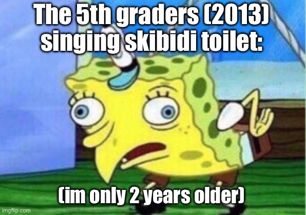 Fyi my school has 5th grade as well as 6-8 | The 5th graders (2013) singing skibidi toilet:; (im only 2 years older) | image tagged in memes,mocking spongebob | made w/ Imgflip meme maker