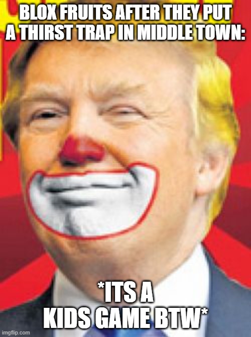 Donald Trump the Clown | BLOX FRUITS AFTER THEY PUT A THIRST TRAP IN MIDDLE TOWN:; *ITS A KIDS GAME BTW* | image tagged in donald trump the clown | made w/ Imgflip meme maker