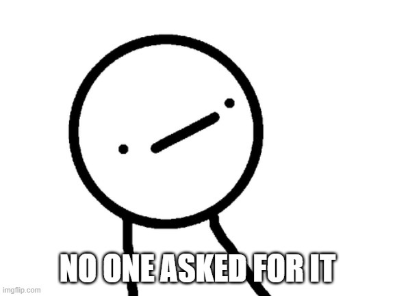 Stickman Philosopher | NO ONE ASKED FOR IT | image tagged in stickman philosopher | made w/ Imgflip meme maker