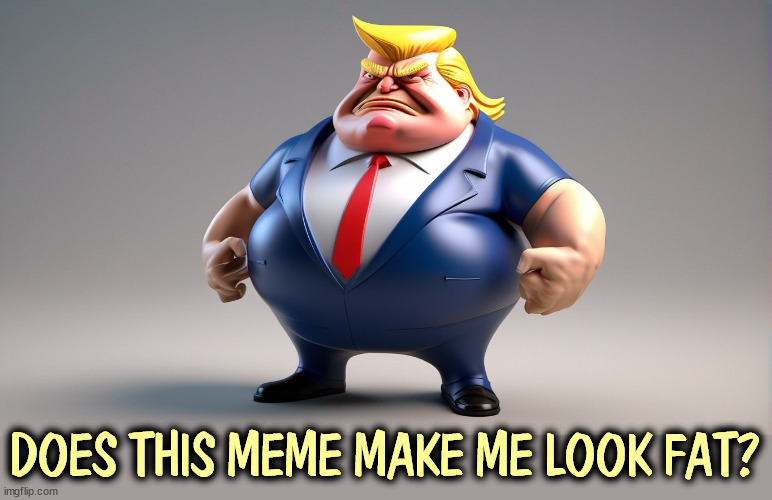DOES THIS MEME MAKE ME LOOK FAT? | image tagged in trump,obese,fat,overweight,heavy | made w/ Imgflip meme maker