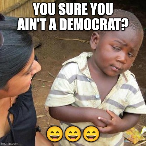 Third World Skeptical Kid Meme | YOU SURE YOU AIN'T A DEMOCRAT? ??? | image tagged in memes,third world skeptical kid | made w/ Imgflip meme maker