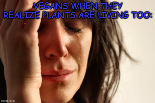 First World Problems | VEGANS WHEN THEY REALIZE PLANTS ARE LIVING TOO: | image tagged in memes,first world problems | made w/ Imgflip meme maker