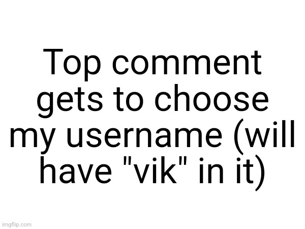 Top comment gets to choose my username (will have "vik" in it) | made w/ Imgflip meme maker