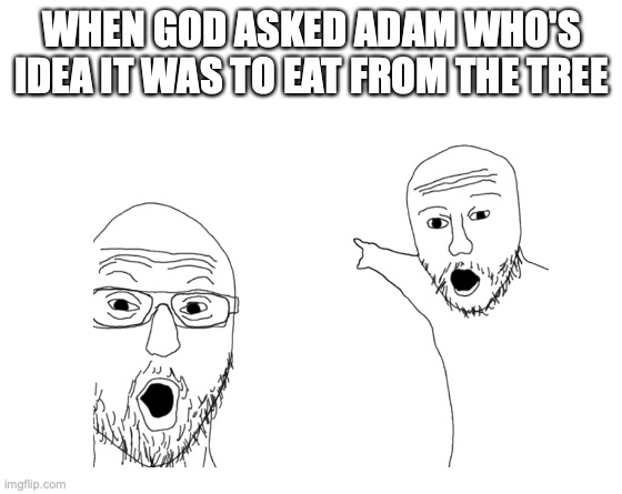 Adam & Eve | WHEN GOD ASKED ADAM WHO'S IDEA IT WAS TO EAT FROM THE TREE | image tagged in make your own meme | made w/ Imgflip meme maker