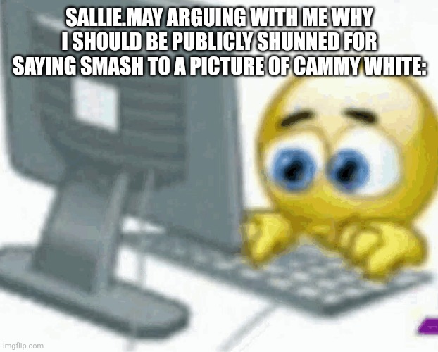 emoji computer | SALLIE.MAY ARGUING WITH ME WHY I SHOULD BE PUBLICLY SHUNNED FOR SAYING SMASH TO A PICTURE OF CAMMY WHITE: | image tagged in emoji computer | made w/ Imgflip meme maker