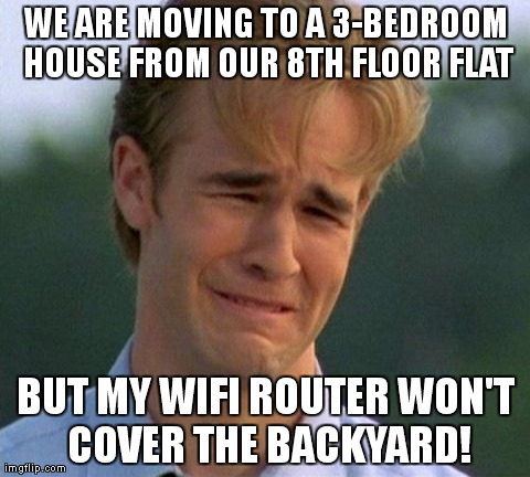 1990s First World Problems | WE ARE MOVING TO A 3-BEDROOM HOUSE FROM OUR 8TH FLOOR FLAT BUT MY WIFI ROUTER WON'T COVER THE BACKYARD! | image tagged in memes,1990s first world problems | made w/ Imgflip meme maker