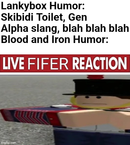 e | Lankybox Humor: Skibidi Toilet, Gen Alpha slang, blah blah blah
Blood and Iron Humor: | image tagged in live fifer reaction | made w/ Imgflip meme maker