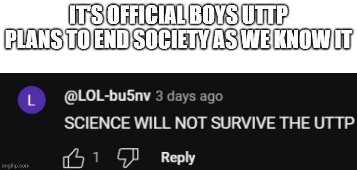 Farewell | IT'S OFFICIAL BOYS UTTP PLANS TO END SOCIETY AS WE KNOW IT | image tagged in science,goodbye | made w/ Imgflip meme maker