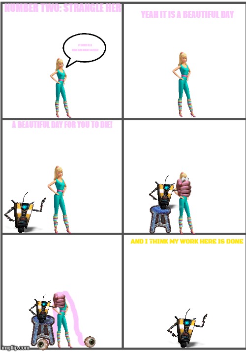 barbie gets strangled | NUMBER TWO: STRANGLE HER; YEAH IT IS A BEAUTIFUL DAY; IT SURE IS A NICE DAY RIGHT ALTER? A BEAUTIFUL DAY FOR YOU TO DIE! AND I THINK MY WORK HERE IS DONE | image tagged in blank comic panel 2x3,borderlands,10 ways to kill,pwned | made w/ Imgflip meme maker