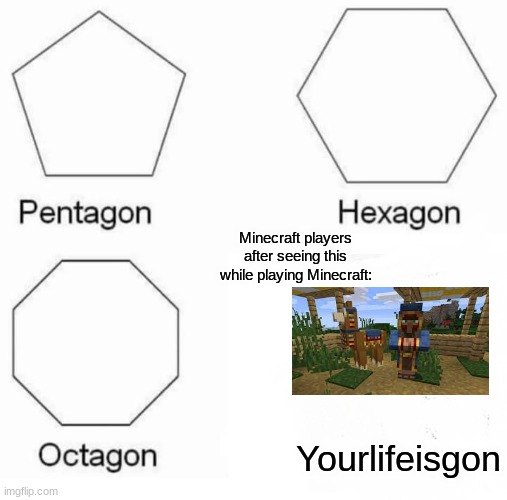 Pentagon Hexagon Octagon Meme | Minecraft players after seeing this while playing Minecraft:; Yourlifeisgon | image tagged in memes,pentagon hexagon octagon | made w/ Imgflip meme maker