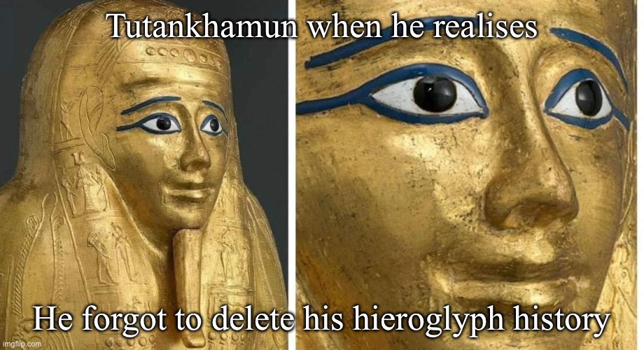 Tutankhamun | Tutankhamun when he realises; He forgot to delete his hieroglyph history | image tagged in tutankhamun,pharoah,mummy,hieroglyph | made w/ Imgflip meme maker