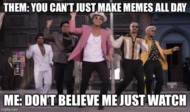 Uptown funk | THEM: YOU CAN’T JUST MAKE MEMES ALL DAY; ME: DON’T BELIEVE ME JUST WATCH | image tagged in uptown funk,what the hell did i just watch,believe me | made w/ Imgflip meme maker