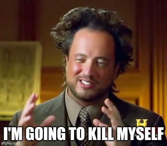 Ancient Aliens Meme | I'M GOING TO KILL MYSELF | image tagged in memes,ancient aliens | made w/ Imgflip meme maker