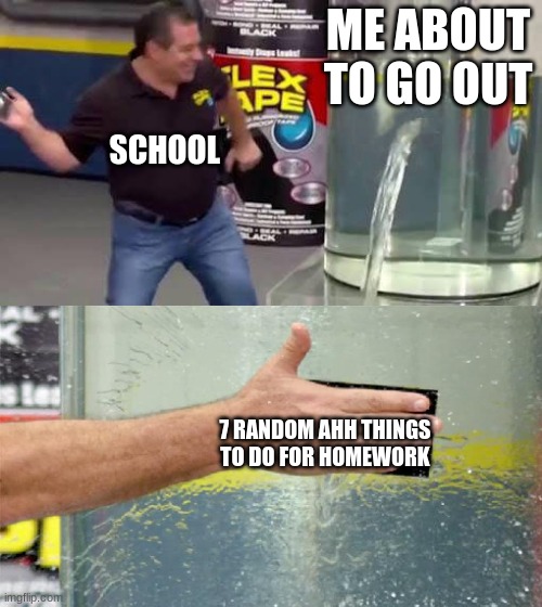 No | ME ABOUT TO GO OUT; SCHOOL; 7 RANDOM AHH THINGS TO DO FOR HOMEWORK | image tagged in flex tape | made w/ Imgflip meme maker