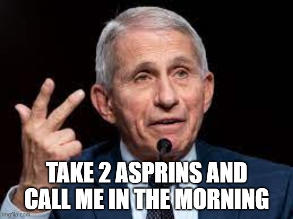 TAKE 2 ASPRINS AND CALL ME IN THE MORNING | TAKE 2 ASPRINS AND CALL ME IN THE MORNING | image tagged in dr fauci | made w/ Imgflip meme maker