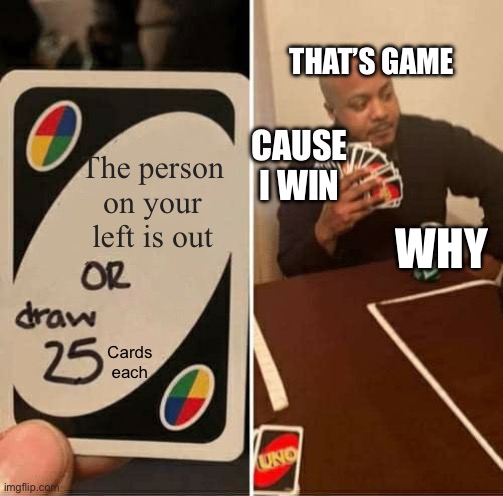 #the guy who always wins | THAT’S GAME; CAUSE I WIN; The person on your left is out; WHY; Cards each | image tagged in memes,uno draw 25 cards | made w/ Imgflip meme maker