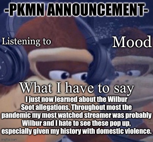 Can truthfully say I no longer support the man. Like it went from “yeah I like him” to “burn in hell” | I just now learned about the Wilbur Soot allegations. Throughout most the pandemic my most watched streamer was probably Wilbur and I hate to see these pop up, especially given my history with domestic violence. | image tagged in pkmn announcement | made w/ Imgflip meme maker