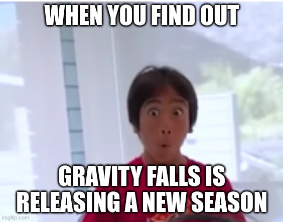 when gravity falls has a new season | WHEN YOU FIND OUT; GRAVITY FALLS IS RELEASING A NEW SEASON | image tagged in gravity falls,ryans world,funny | made w/ Imgflip meme maker