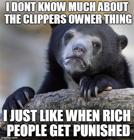 Confession Bear Meme | I DONT KNOW MUCH ABOUT THE CLIPPERS OWNER THING I JUST LIKE WHEN RICH PEOPLE GET PUNISHED | image tagged in memes,confession bear,AdviceAnimals | made w/ Imgflip meme maker