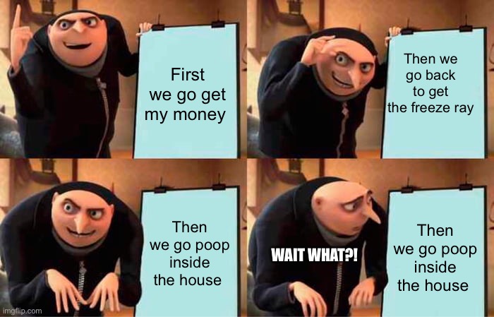 Grus plan get a little poopyer | Then we go back to get the freeze ray; First we go get my money; Then we go poop inside the house; Then we go poop inside the house; WAIT WHAT?! | image tagged in memes,gru's plan | made w/ Imgflip meme maker