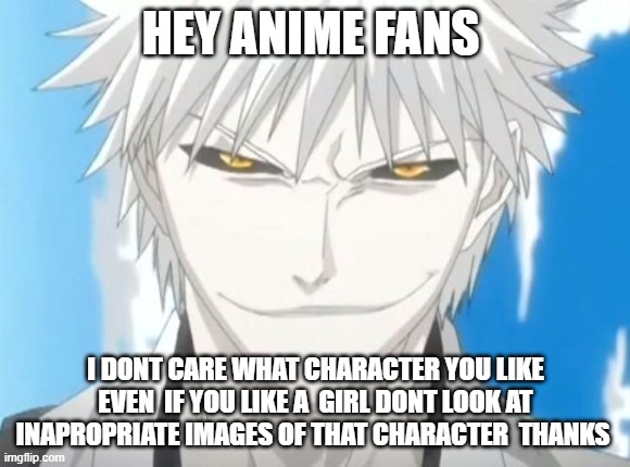 White ichigo | HEY ANIME FANS; I DONT CARE WHAT CHARACTER YOU LIKE EVEN  IF YOU LIKE A  GIRL DONT LOOK AT INAPROPRIATE IMAGES OF THAT CHARACTER  THANKS | made w/ Imgflip meme maker