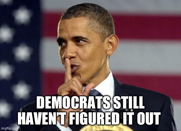 Obama Shhhhh | DEMOCRATS STILL HAVEN’T FIGURED IT OUT | image tagged in obama shhhhh | made w/ Imgflip meme maker