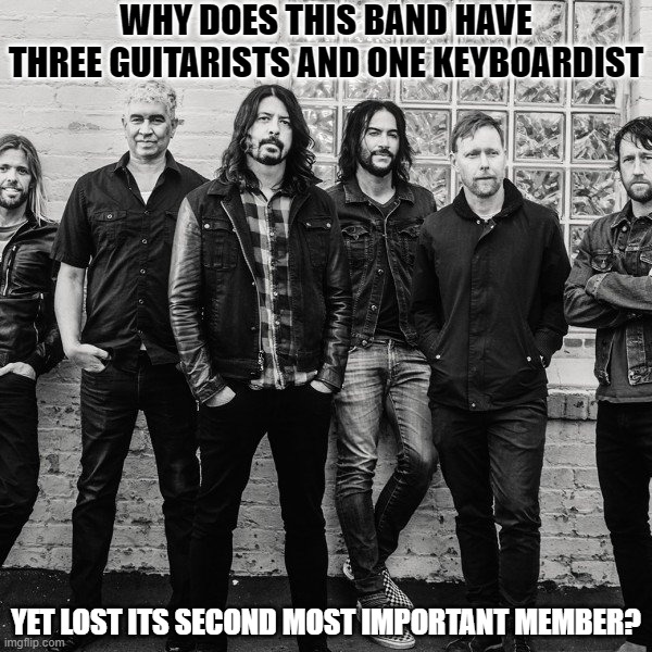 Riddle Me This, Foo Fighters Fans! | WHY DOES THIS BAND HAVE THREE GUITARISTS AND ONE KEYBOARDIST; YET LOST ITS SECOND MOST IMPORTANT MEMBER? | image tagged in foo fighters,fighting foo,still in it to win it | made w/ Imgflip meme maker