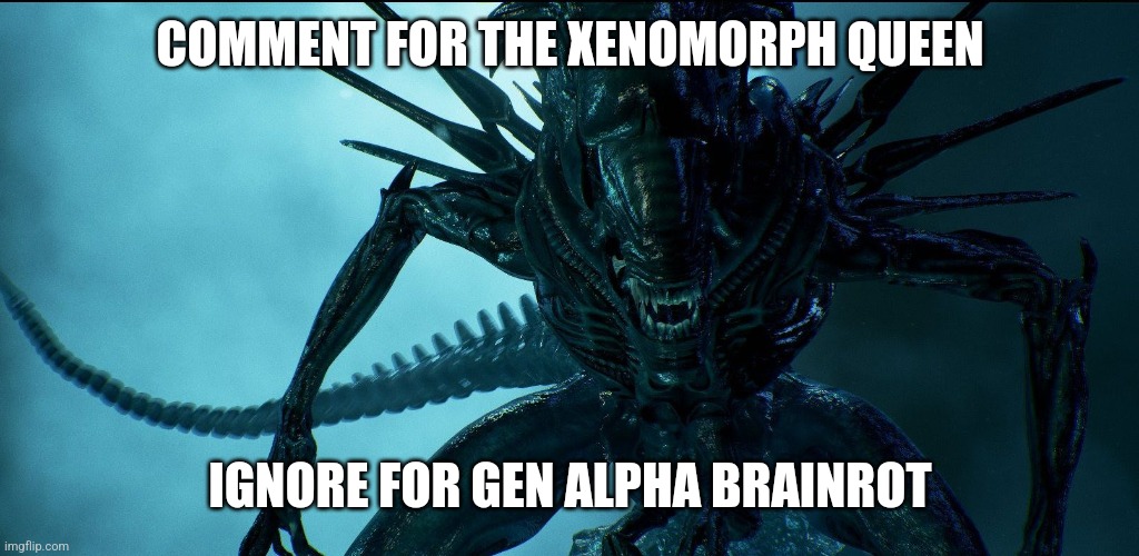 Alien Queen | COMMENT FOR THE XENOMORPH QUEEN; IGNORE FOR GEN ALPHA BRAINROT | image tagged in alien queen | made w/ Imgflip meme maker