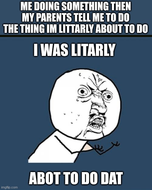 true? | ME DOING SOMETHING THEN MY PARENTS TELL ME TO DO THE THING IM LITTARLY ABOUT TO DO; I WAS LITARLY; ABOT TO DO DAT | image tagged in memes,y u no | made w/ Imgflip meme maker
